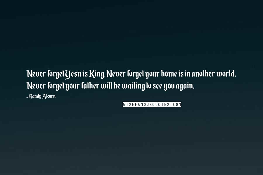 Randy Alcorn Quotes: Never forget Yesu is King. Never forget your home is in another world. Never forget your father will be waiting to see you again.