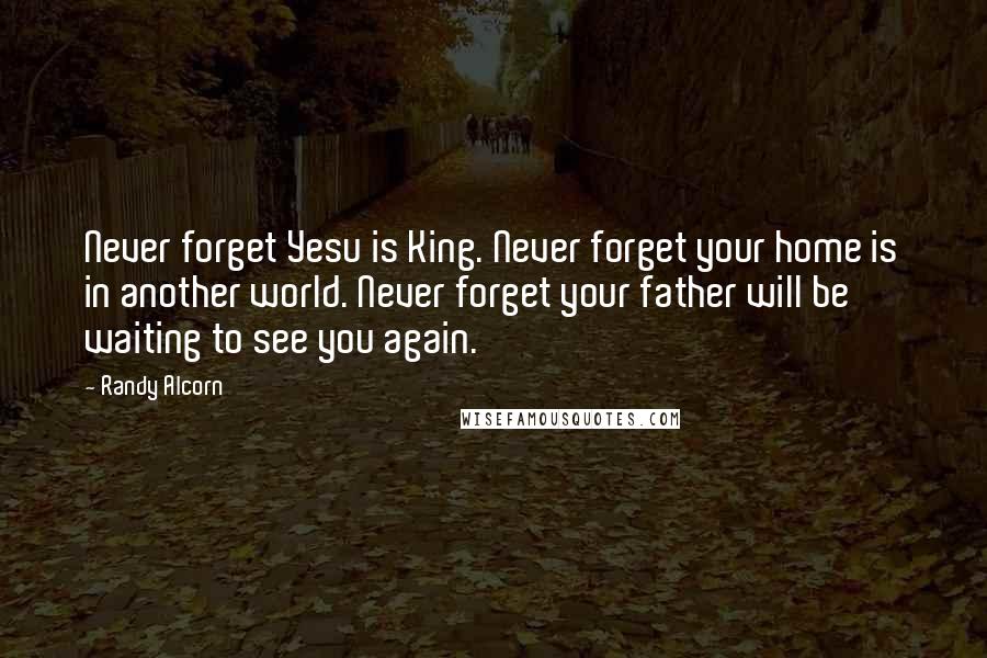 Randy Alcorn Quotes: Never forget Yesu is King. Never forget your home is in another world. Never forget your father will be waiting to see you again.