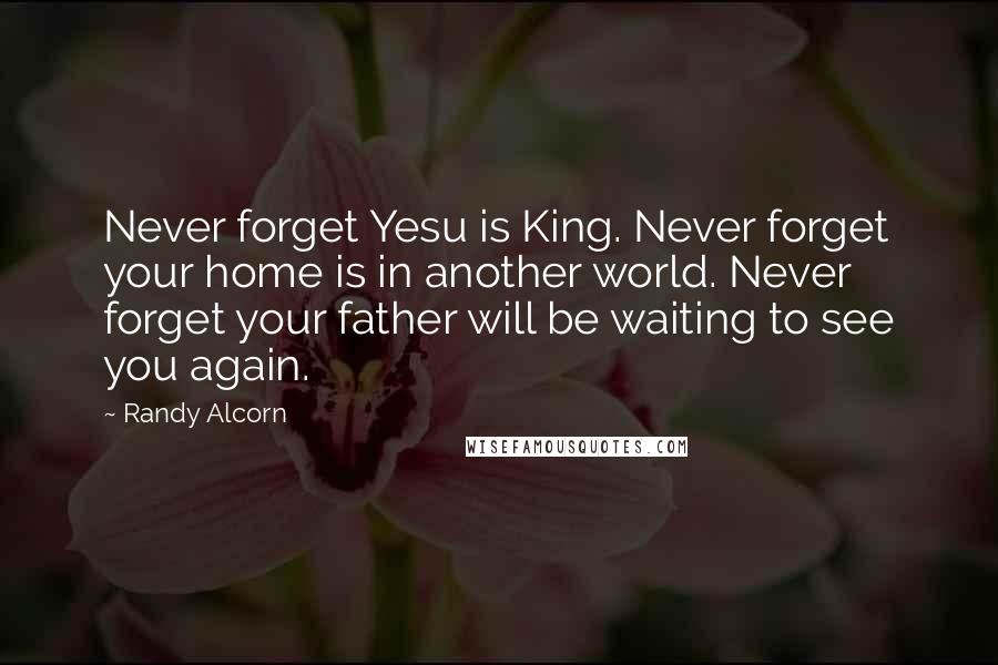 Randy Alcorn Quotes: Never forget Yesu is King. Never forget your home is in another world. Never forget your father will be waiting to see you again.