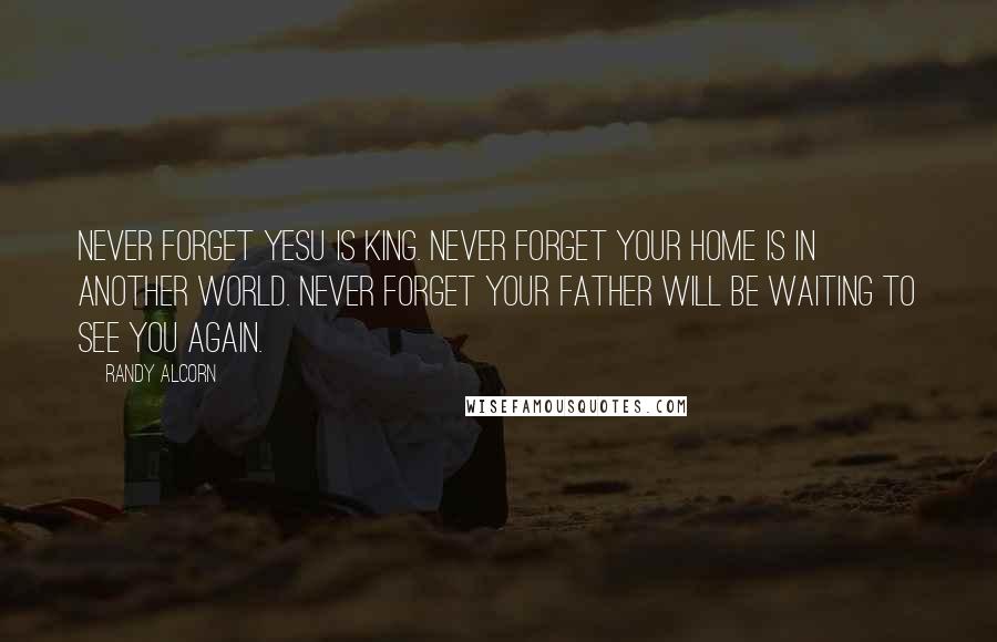 Randy Alcorn Quotes: Never forget Yesu is King. Never forget your home is in another world. Never forget your father will be waiting to see you again.