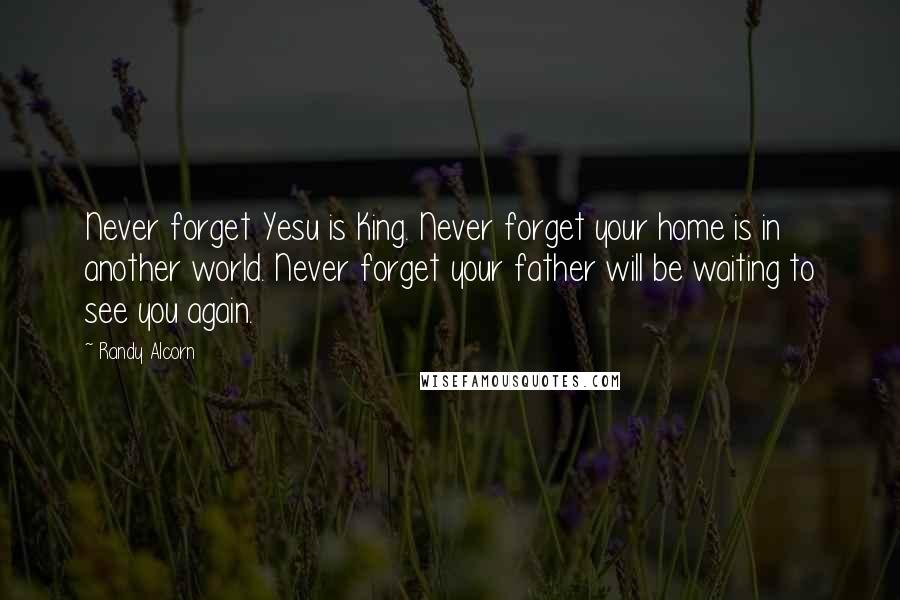Randy Alcorn Quotes: Never forget Yesu is King. Never forget your home is in another world. Never forget your father will be waiting to see you again.