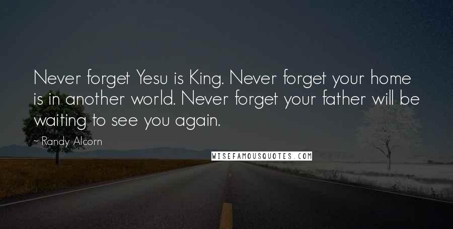 Randy Alcorn Quotes: Never forget Yesu is King. Never forget your home is in another world. Never forget your father will be waiting to see you again.