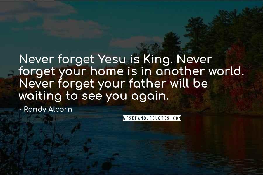 Randy Alcorn Quotes: Never forget Yesu is King. Never forget your home is in another world. Never forget your father will be waiting to see you again.