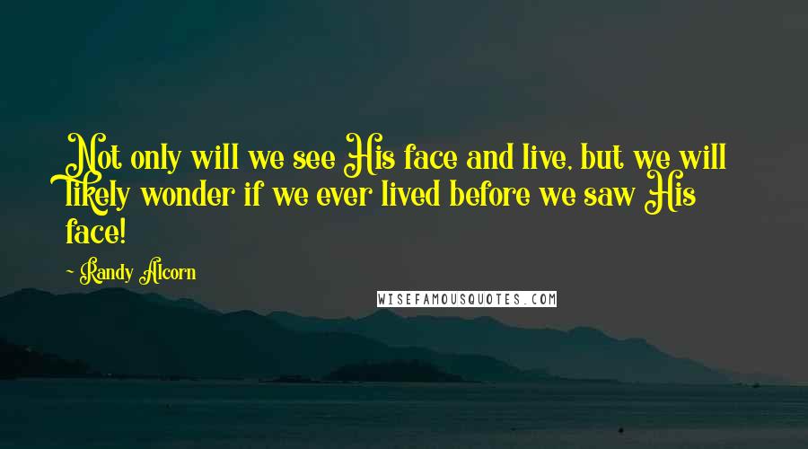 Randy Alcorn Quotes: Not only will we see His face and live, but we will likely wonder if we ever lived before we saw His face!