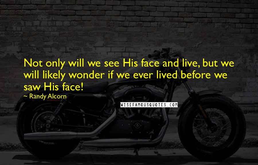 Randy Alcorn Quotes: Not only will we see His face and live, but we will likely wonder if we ever lived before we saw His face!