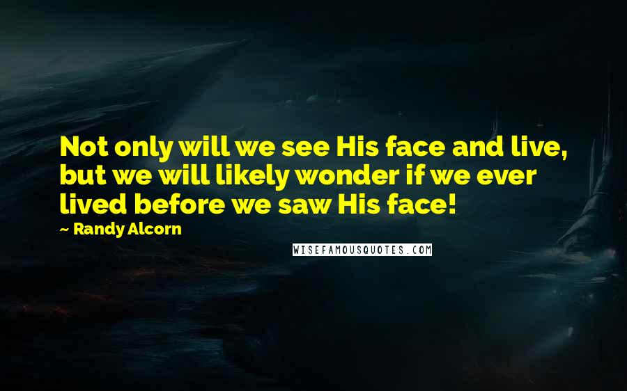 Randy Alcorn Quotes: Not only will we see His face and live, but we will likely wonder if we ever lived before we saw His face!