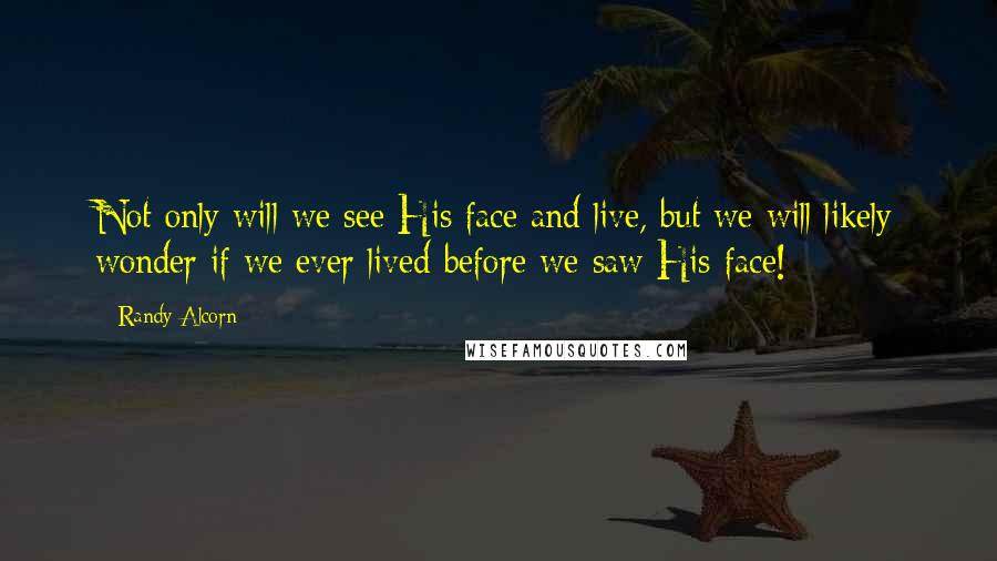 Randy Alcorn Quotes: Not only will we see His face and live, but we will likely wonder if we ever lived before we saw His face!