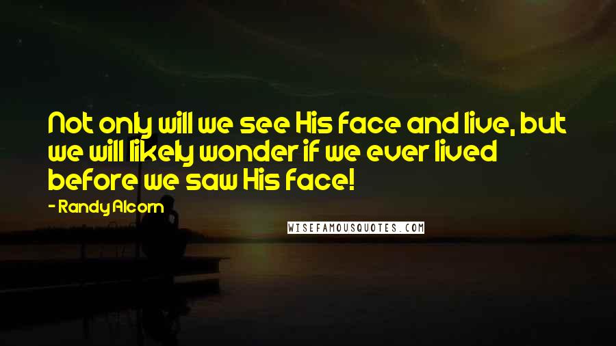 Randy Alcorn Quotes: Not only will we see His face and live, but we will likely wonder if we ever lived before we saw His face!