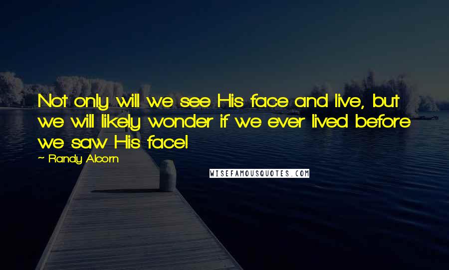 Randy Alcorn Quotes: Not only will we see His face and live, but we will likely wonder if we ever lived before we saw His face!