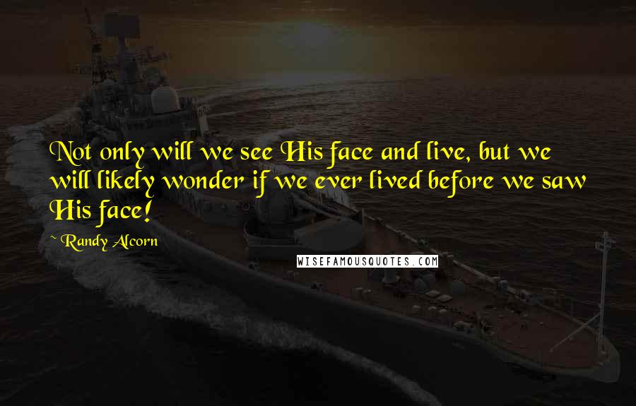 Randy Alcorn Quotes: Not only will we see His face and live, but we will likely wonder if we ever lived before we saw His face!