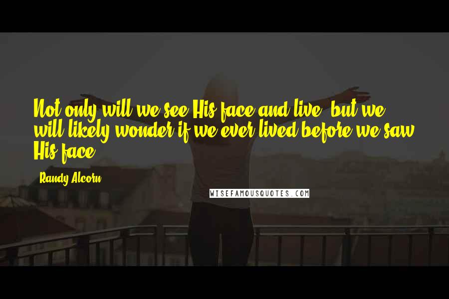 Randy Alcorn Quotes: Not only will we see His face and live, but we will likely wonder if we ever lived before we saw His face!