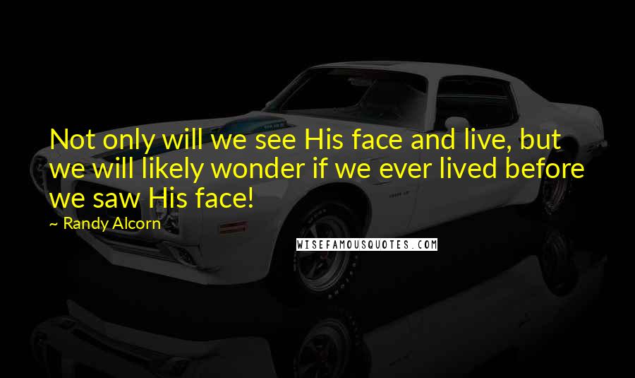 Randy Alcorn Quotes: Not only will we see His face and live, but we will likely wonder if we ever lived before we saw His face!