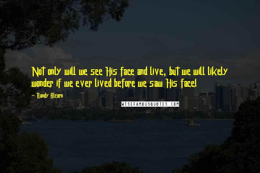 Randy Alcorn Quotes: Not only will we see His face and live, but we will likely wonder if we ever lived before we saw His face!