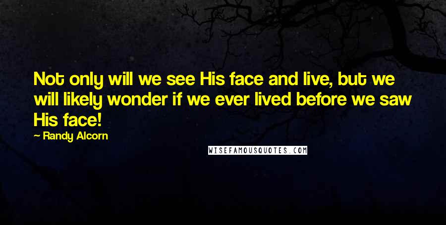 Randy Alcorn Quotes: Not only will we see His face and live, but we will likely wonder if we ever lived before we saw His face!