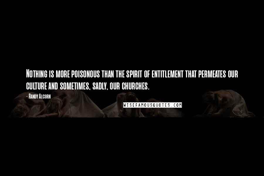 Randy Alcorn Quotes: Nothing is more poisonous than the spirit of entitlement that permeates our culture and sometimes, sadly, our churches.