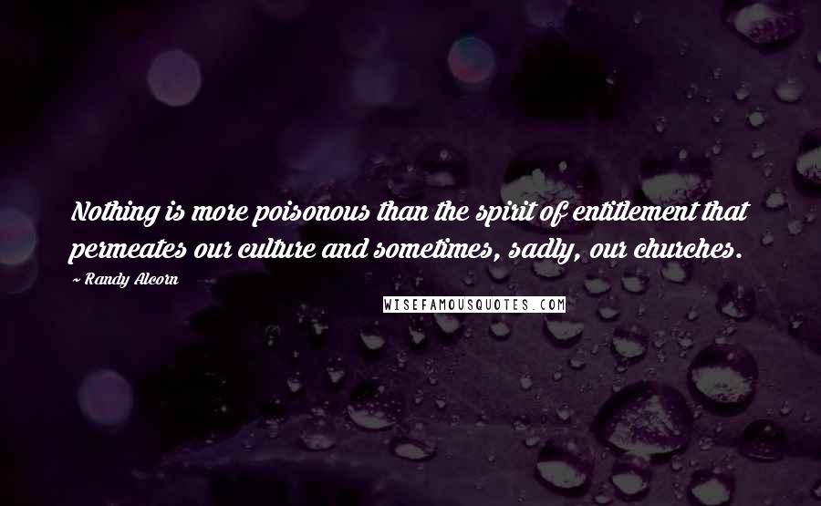 Randy Alcorn Quotes: Nothing is more poisonous than the spirit of entitlement that permeates our culture and sometimes, sadly, our churches.