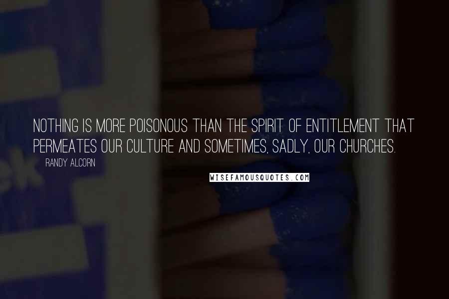 Randy Alcorn Quotes: Nothing is more poisonous than the spirit of entitlement that permeates our culture and sometimes, sadly, our churches.