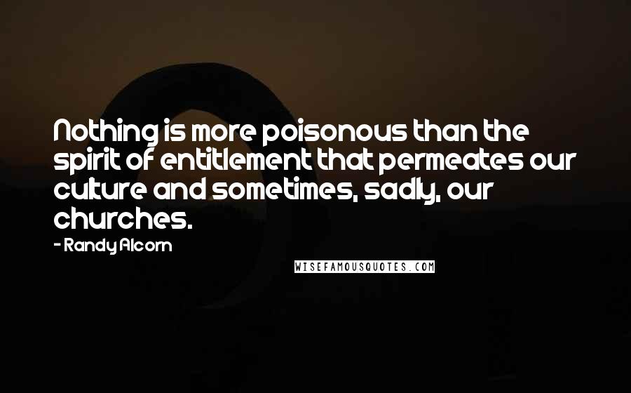 Randy Alcorn Quotes: Nothing is more poisonous than the spirit of entitlement that permeates our culture and sometimes, sadly, our churches.