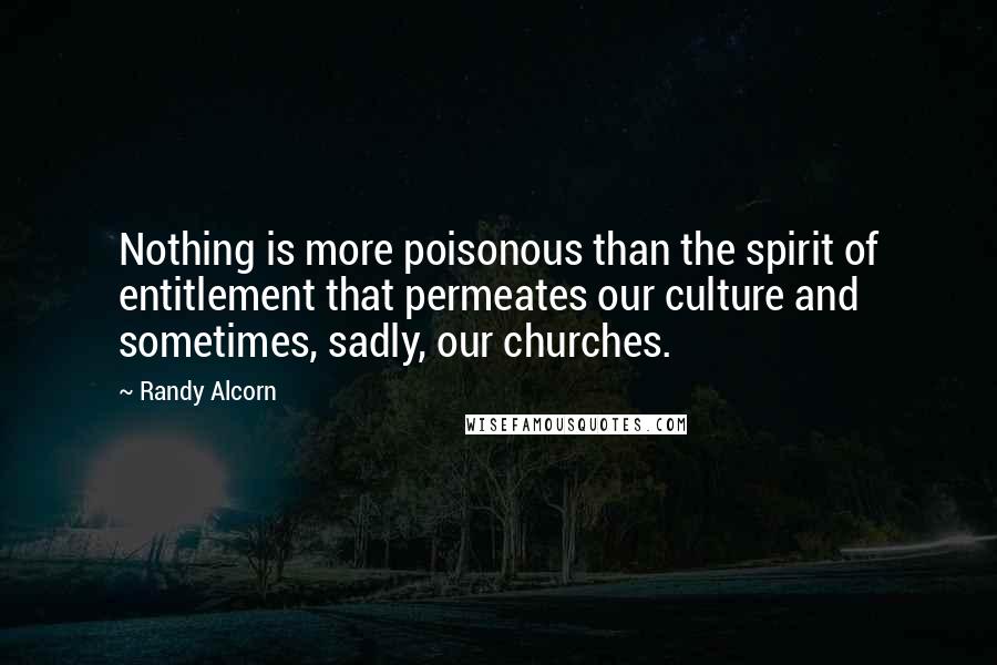 Randy Alcorn Quotes: Nothing is more poisonous than the spirit of entitlement that permeates our culture and sometimes, sadly, our churches.