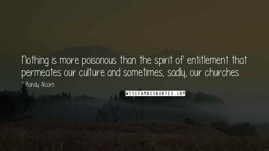 Randy Alcorn Quotes: Nothing is more poisonous than the spirit of entitlement that permeates our culture and sometimes, sadly, our churches.