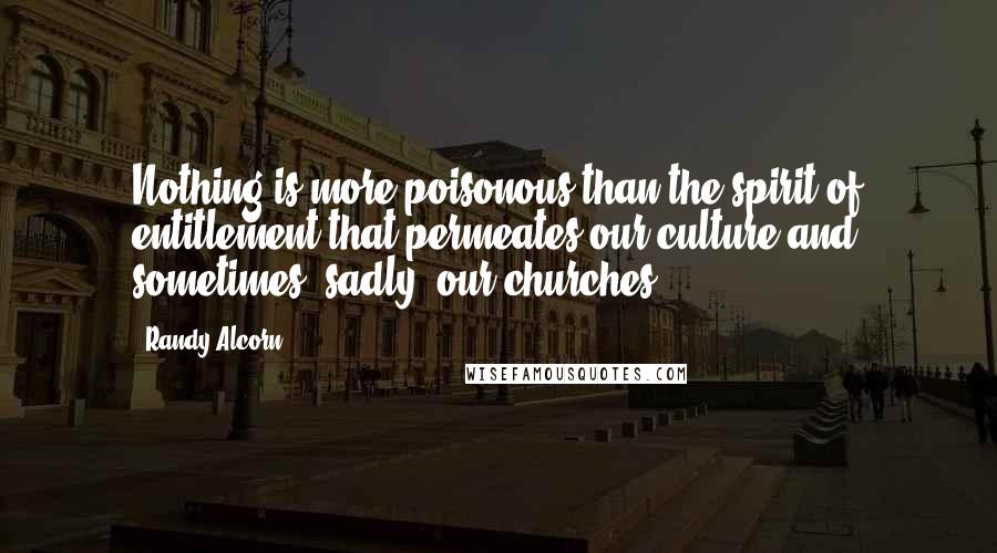 Randy Alcorn Quotes: Nothing is more poisonous than the spirit of entitlement that permeates our culture and sometimes, sadly, our churches.