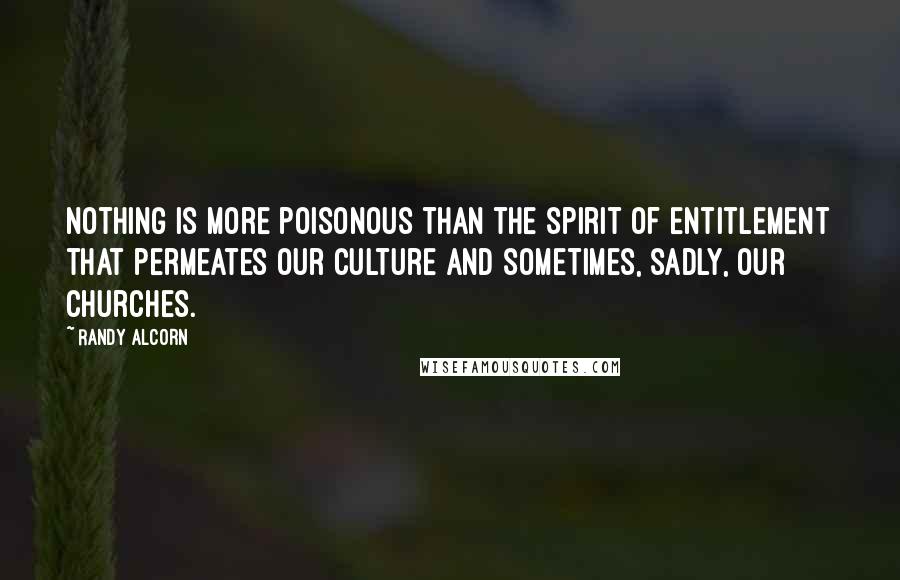 Randy Alcorn Quotes: Nothing is more poisonous than the spirit of entitlement that permeates our culture and sometimes, sadly, our churches.