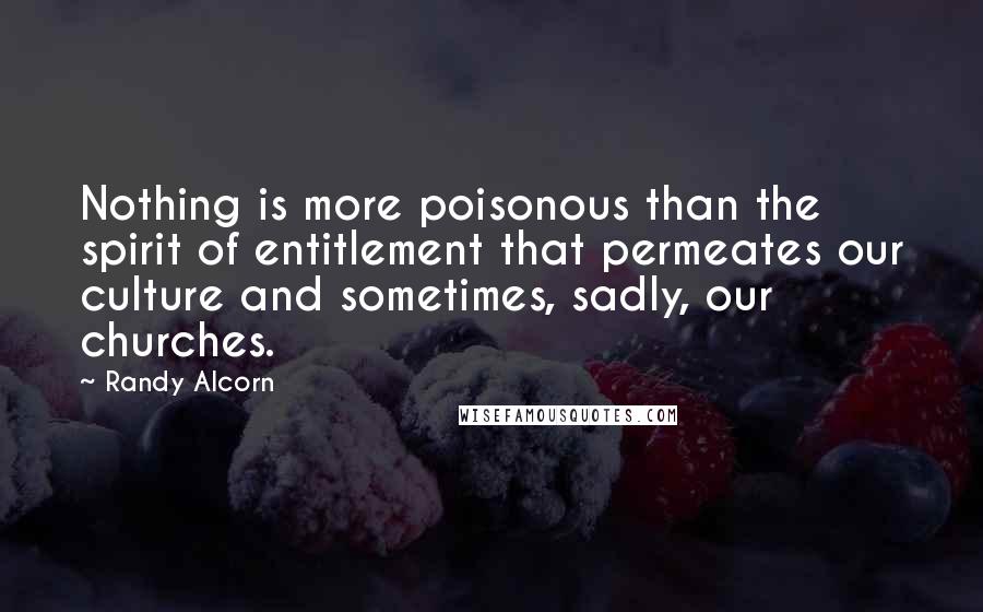 Randy Alcorn Quotes: Nothing is more poisonous than the spirit of entitlement that permeates our culture and sometimes, sadly, our churches.