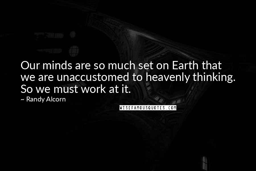 Randy Alcorn Quotes: Our minds are so much set on Earth that we are unaccustomed to heavenly thinking. So we must work at it.