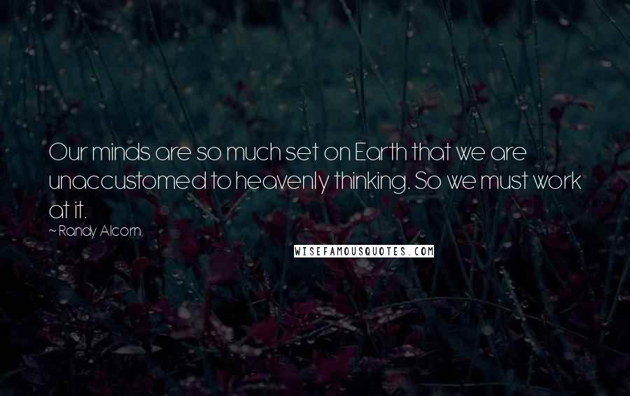 Randy Alcorn Quotes: Our minds are so much set on Earth that we are unaccustomed to heavenly thinking. So we must work at it.