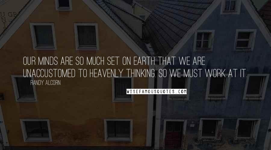 Randy Alcorn Quotes: Our minds are so much set on Earth that we are unaccustomed to heavenly thinking. So we must work at it.