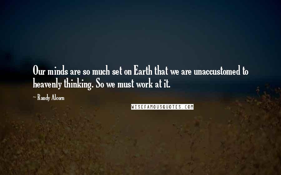 Randy Alcorn Quotes: Our minds are so much set on Earth that we are unaccustomed to heavenly thinking. So we must work at it.