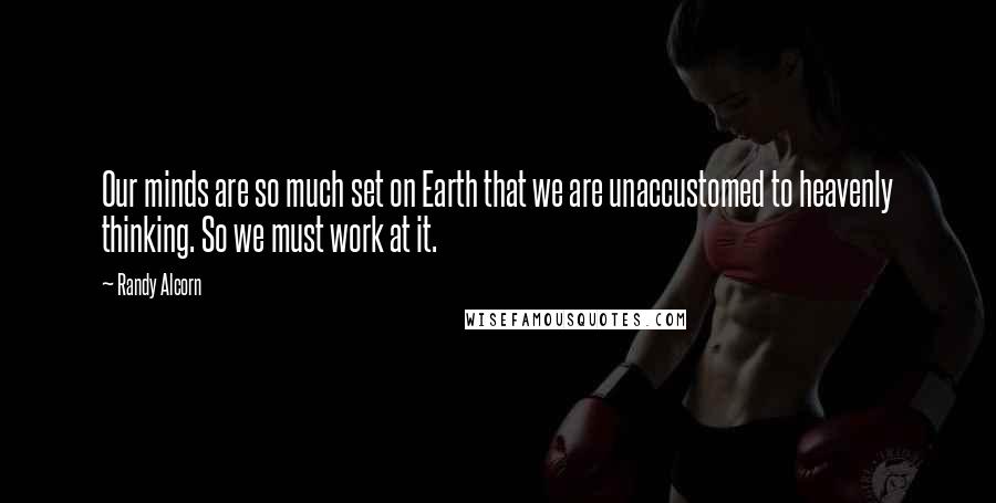 Randy Alcorn Quotes: Our minds are so much set on Earth that we are unaccustomed to heavenly thinking. So we must work at it.