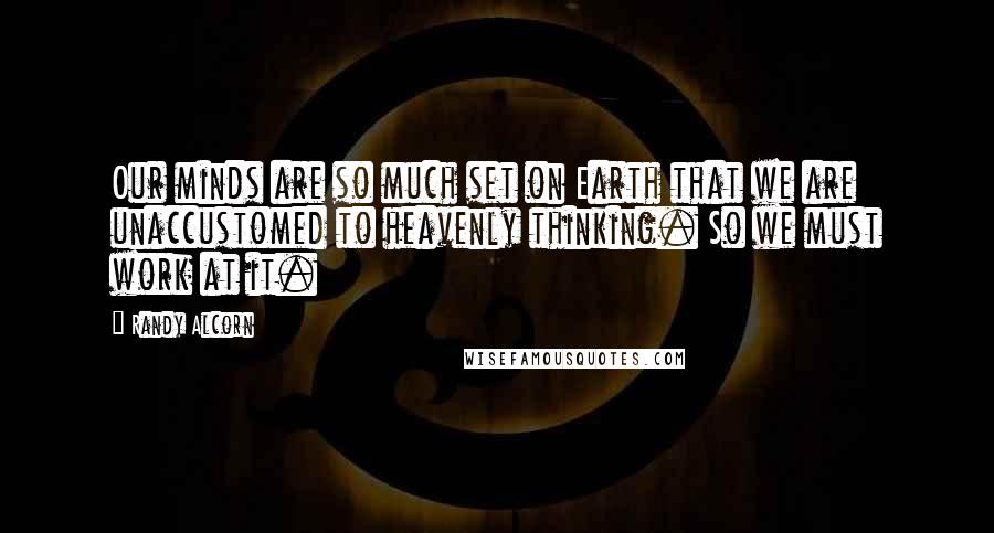 Randy Alcorn Quotes: Our minds are so much set on Earth that we are unaccustomed to heavenly thinking. So we must work at it.