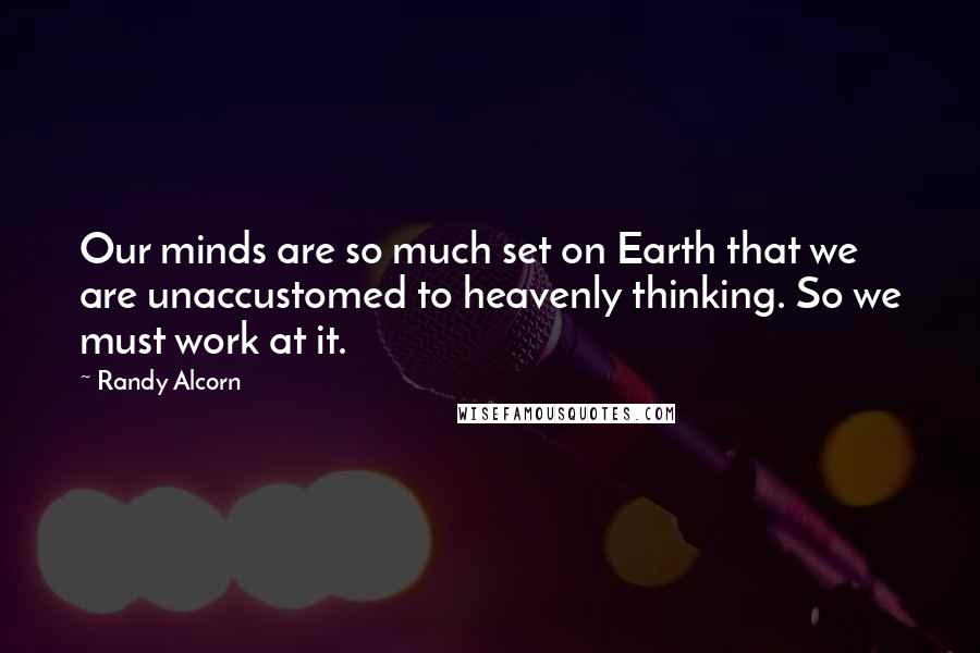 Randy Alcorn Quotes: Our minds are so much set on Earth that we are unaccustomed to heavenly thinking. So we must work at it.
