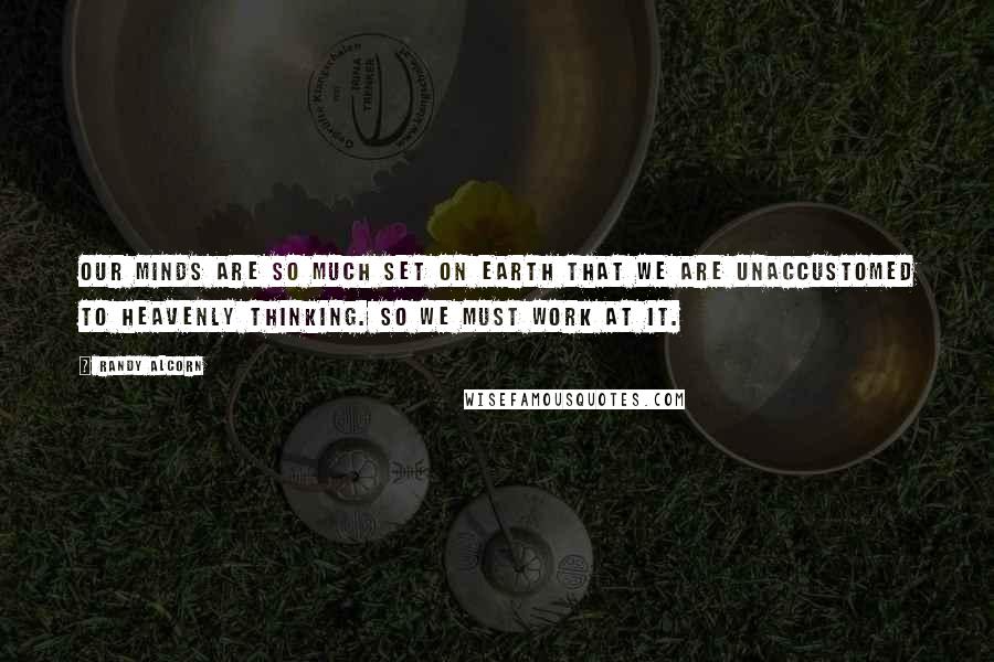 Randy Alcorn Quotes: Our minds are so much set on Earth that we are unaccustomed to heavenly thinking. So we must work at it.