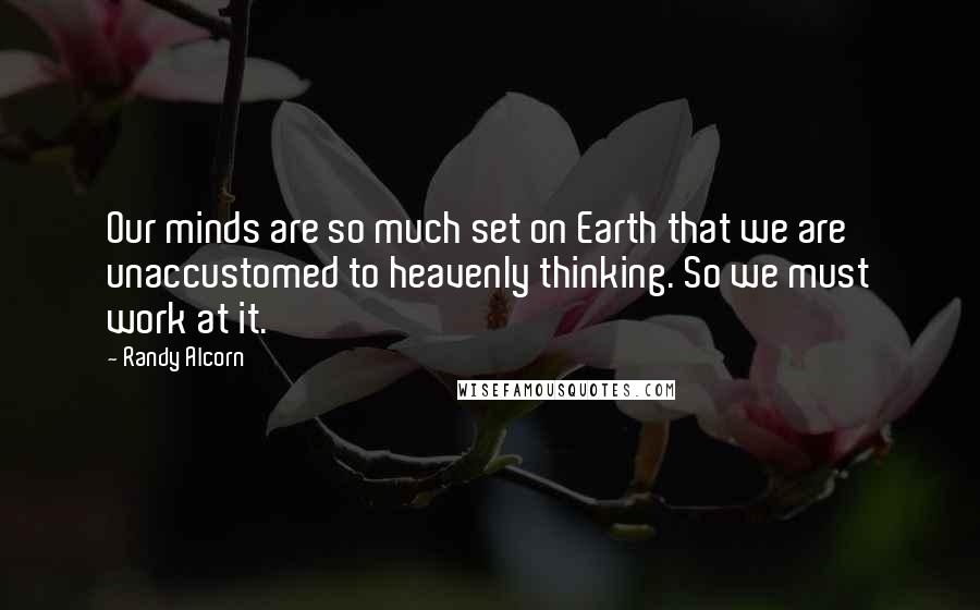 Randy Alcorn Quotes: Our minds are so much set on Earth that we are unaccustomed to heavenly thinking. So we must work at it.