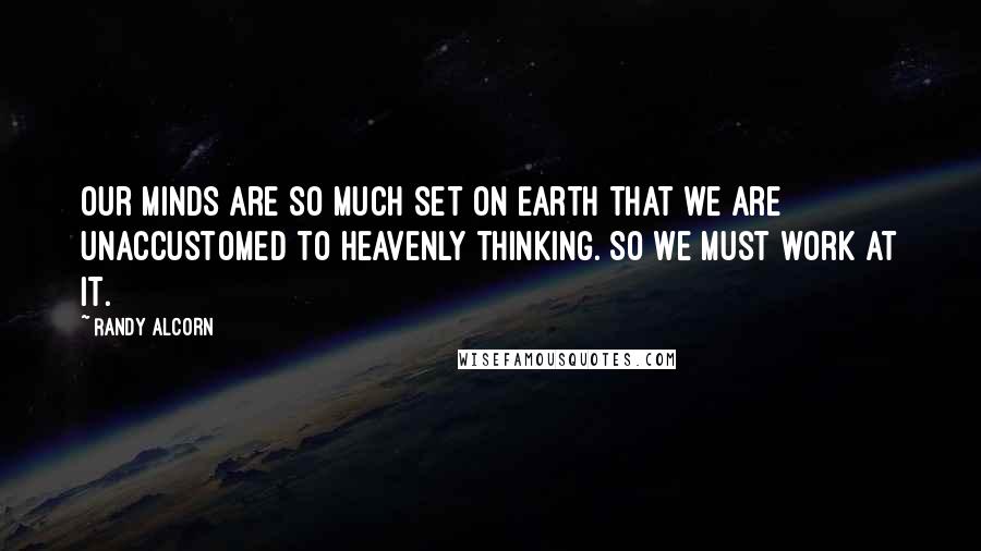 Randy Alcorn Quotes: Our minds are so much set on Earth that we are unaccustomed to heavenly thinking. So we must work at it.