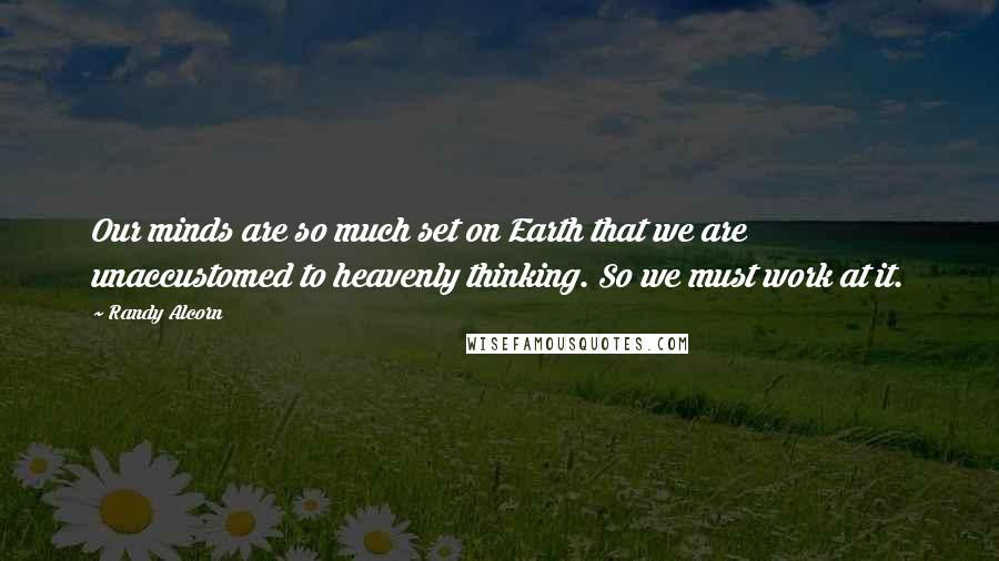 Randy Alcorn Quotes: Our minds are so much set on Earth that we are unaccustomed to heavenly thinking. So we must work at it.