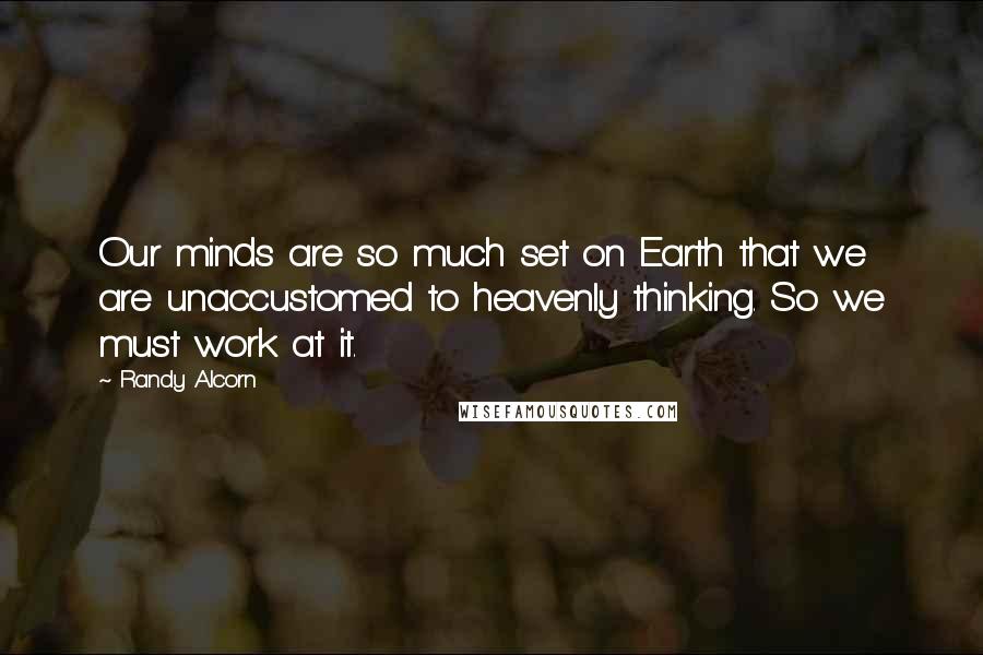 Randy Alcorn Quotes: Our minds are so much set on Earth that we are unaccustomed to heavenly thinking. So we must work at it.