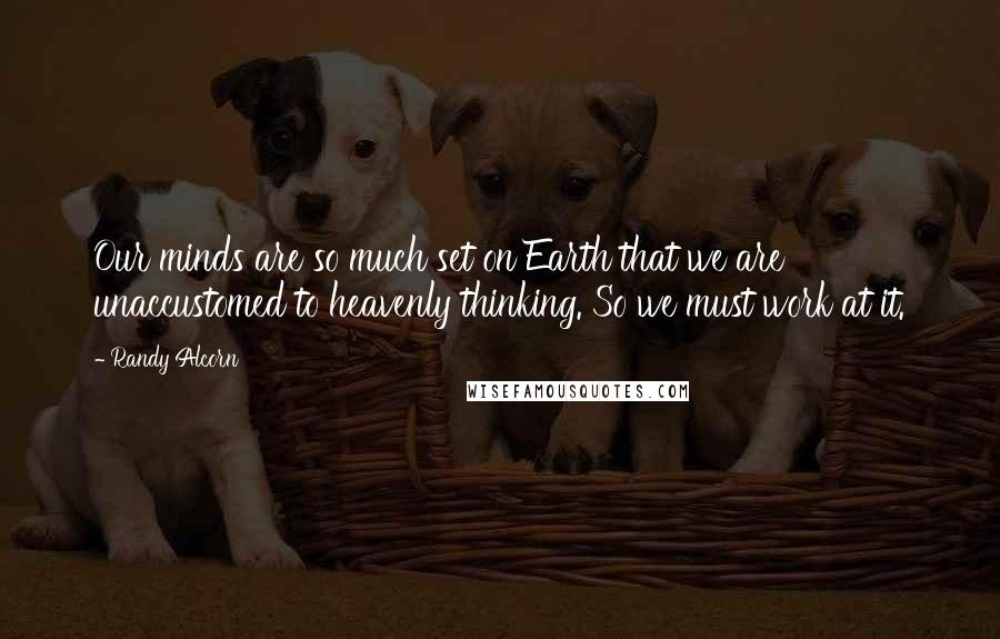 Randy Alcorn Quotes: Our minds are so much set on Earth that we are unaccustomed to heavenly thinking. So we must work at it.