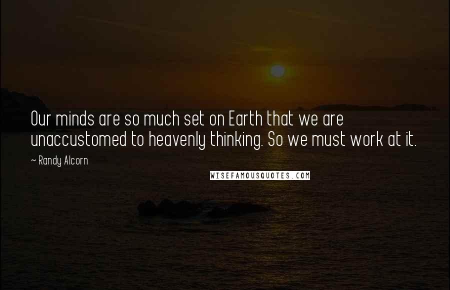 Randy Alcorn Quotes: Our minds are so much set on Earth that we are unaccustomed to heavenly thinking. So we must work at it.