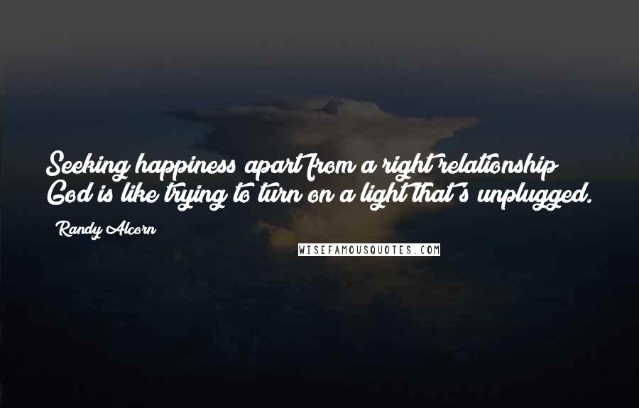 Randy Alcorn Quotes: Seeking happiness apart from a right relationship God is like trying to turn on a light that's unplugged.