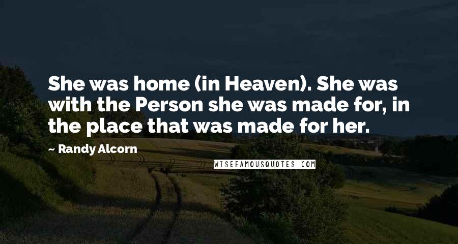 Randy Alcorn Quotes: She was home (in Heaven). She was with the Person she was made for, in the place that was made for her.