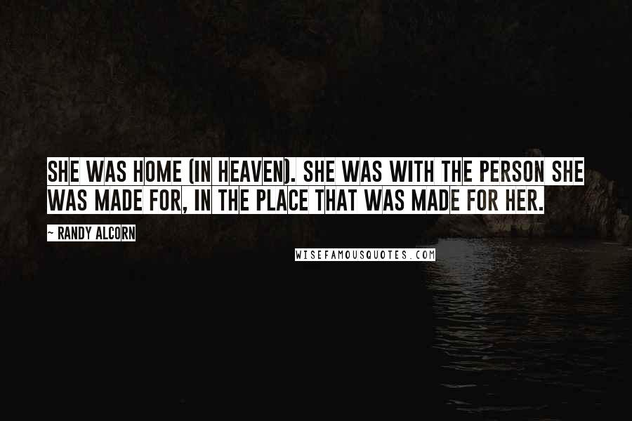 Randy Alcorn Quotes: She was home (in Heaven). She was with the Person she was made for, in the place that was made for her.