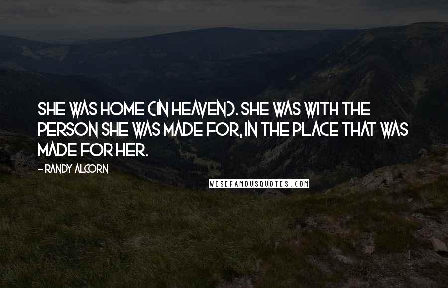 Randy Alcorn Quotes: She was home (in Heaven). She was with the Person she was made for, in the place that was made for her.