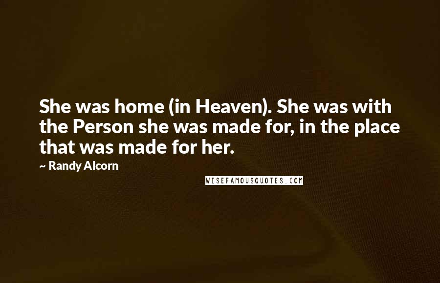 Randy Alcorn Quotes: She was home (in Heaven). She was with the Person she was made for, in the place that was made for her.