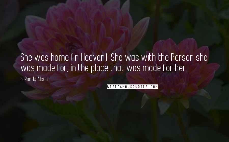 Randy Alcorn Quotes: She was home (in Heaven). She was with the Person she was made for, in the place that was made for her.