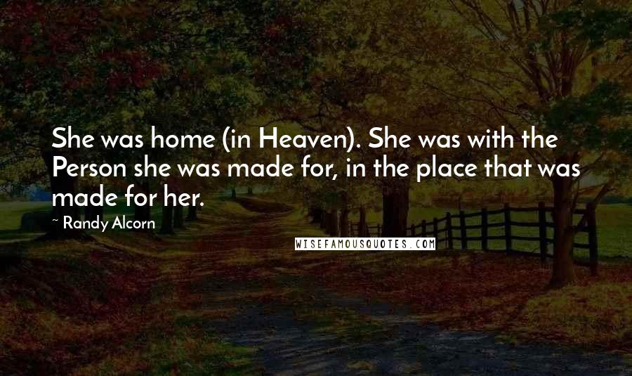 Randy Alcorn Quotes: She was home (in Heaven). She was with the Person she was made for, in the place that was made for her.