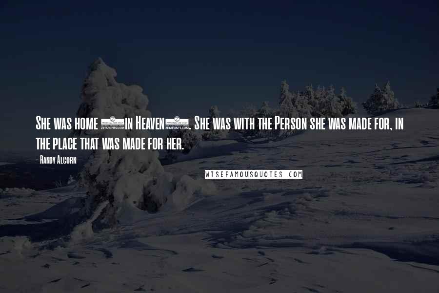 Randy Alcorn Quotes: She was home (in Heaven). She was with the Person she was made for, in the place that was made for her.