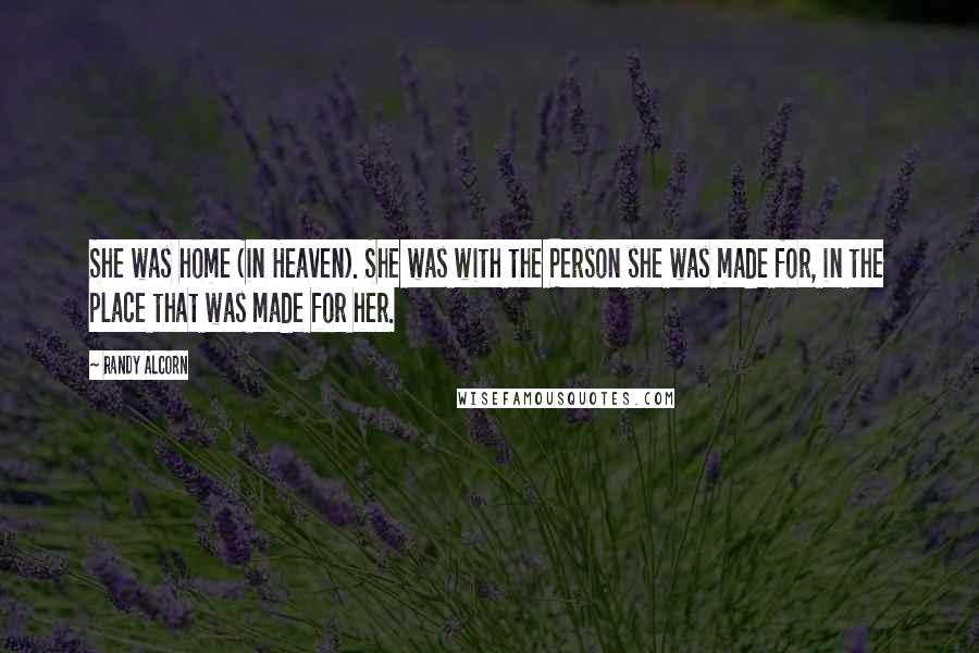 Randy Alcorn Quotes: She was home (in Heaven). She was with the Person she was made for, in the place that was made for her.